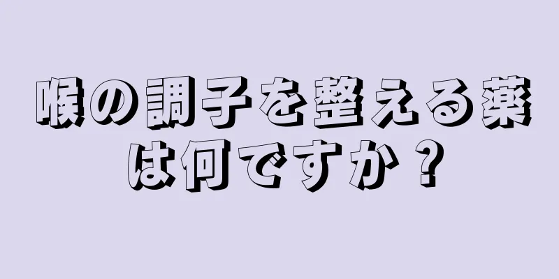 喉の調子を整える薬は何ですか？