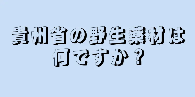 貴州省の野生薬材は何ですか？