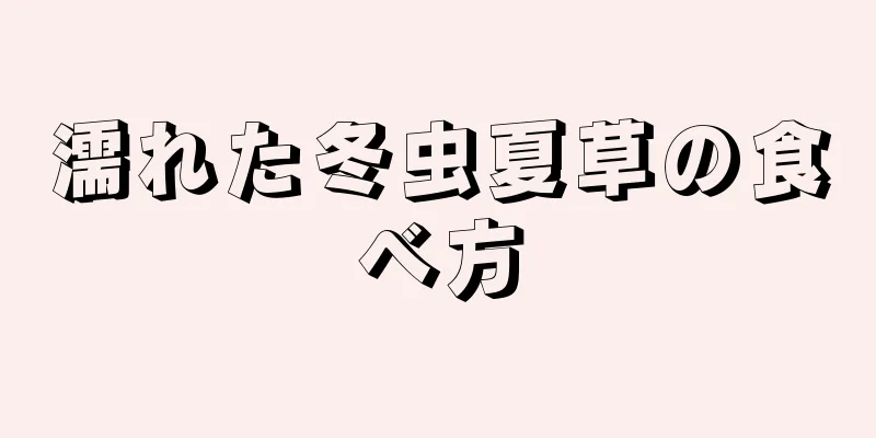 濡れた冬虫夏草の食べ方