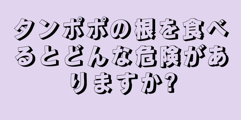 タンポポの根を食べるとどんな危険がありますか?