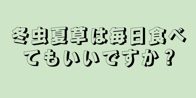 冬虫夏草は毎日食べてもいいですか？