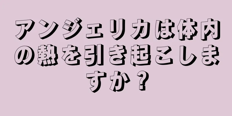 アンジェリカは体内の熱を引き起こしますか？