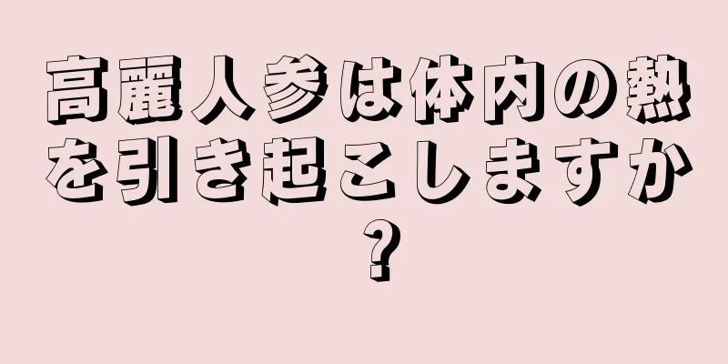 高麗人参は体内の熱を引き起こしますか？