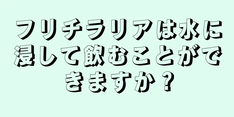 フリチラリアは水に浸して飲むことができますか？