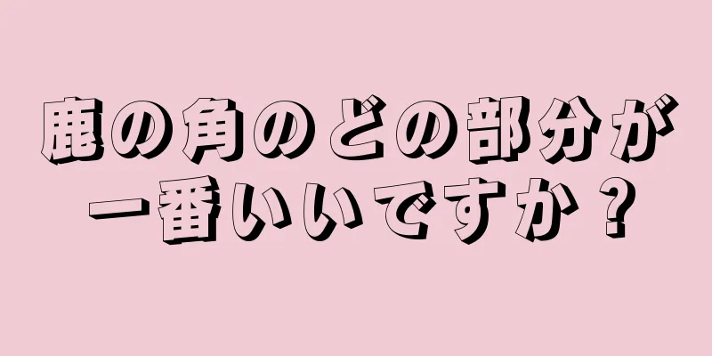 鹿の角のどの部分が一番いいですか？
