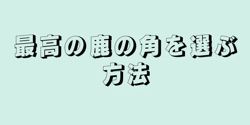 最高の鹿の角を選ぶ方法