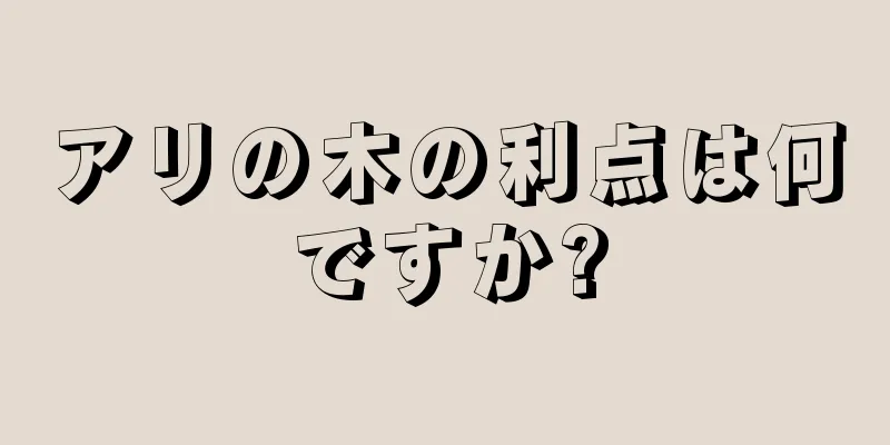 アリの木の利点は何ですか?