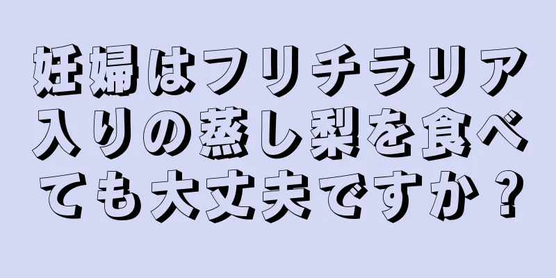 妊婦はフリチラリア入りの蒸し梨を食べても大丈夫ですか？