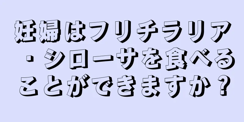 妊婦はフリチラリア・シローサを食べることができますか？