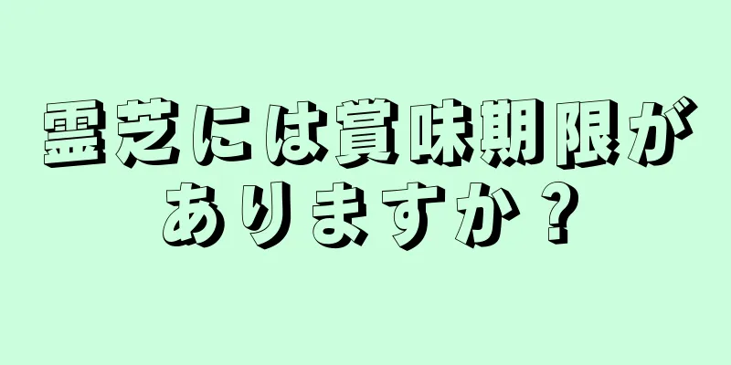 霊芝には賞味期限がありますか？