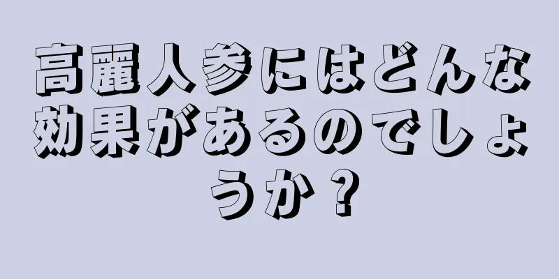 高麗人参にはどんな効果があるのでしょうか？