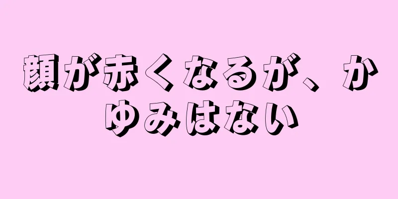 顔が赤くなるが、かゆみはない