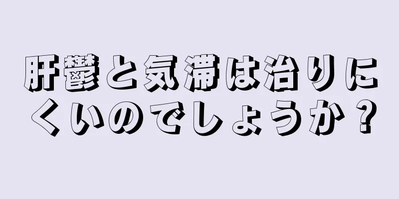 肝鬱と気滞は治りにくいのでしょうか？