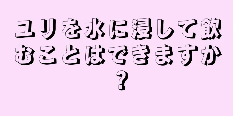 ユリを水に浸して飲むことはできますか？