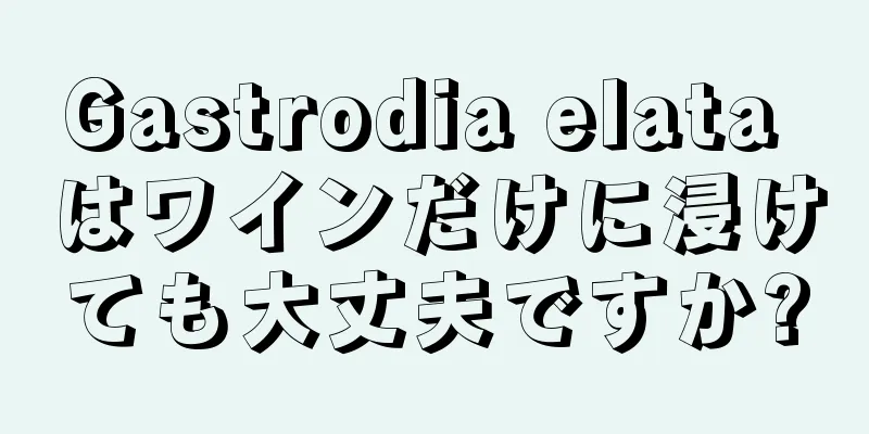 Gastrodia elata はワインだけに浸けても大丈夫ですか?