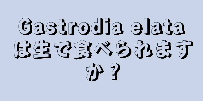 Gastrodia elataは生で食べられますか？