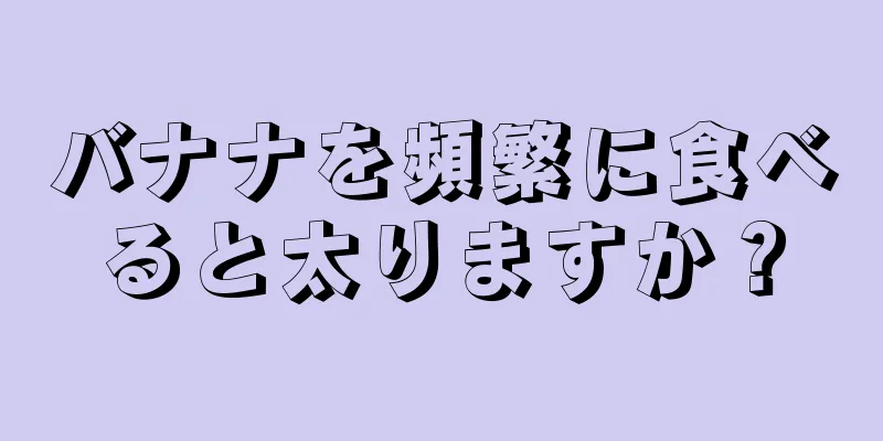 バナナを頻繁に食べると太りますか？