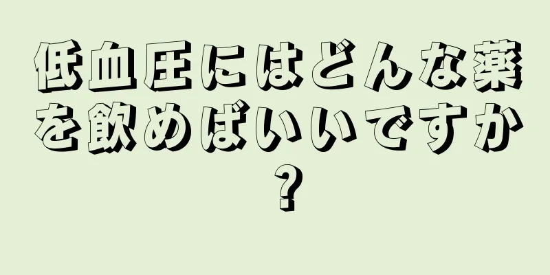 低血圧にはどんな薬を飲めばいいですか？