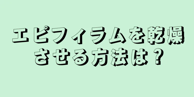 エピフィラムを乾燥させる方法は？