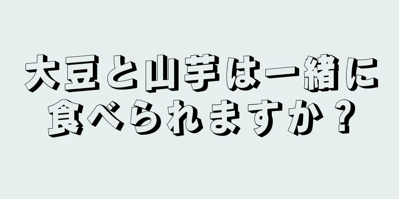 大豆と山芋は一緒に食べられますか？