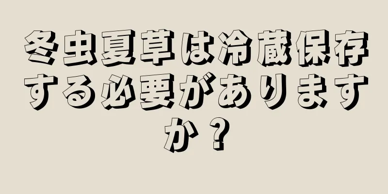 冬虫夏草は冷蔵保存する必要がありますか？