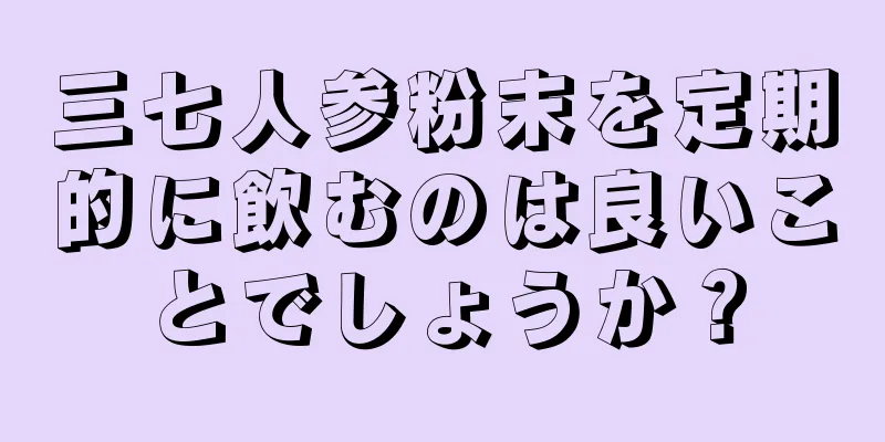 三七人参粉末を定期的に飲むのは良いことでしょうか？