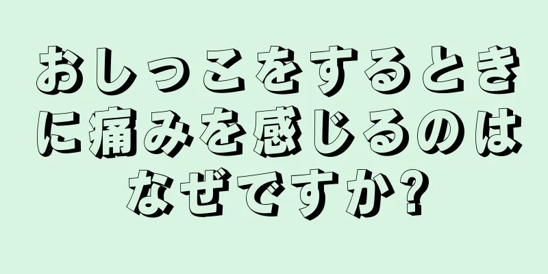 おしっこをするときに痛みを感じるのはなぜですか?