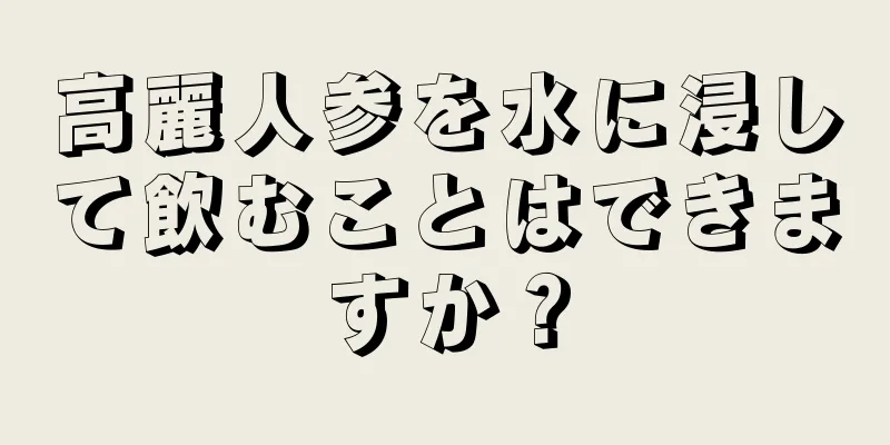高麗人参を水に浸して飲むことはできますか？