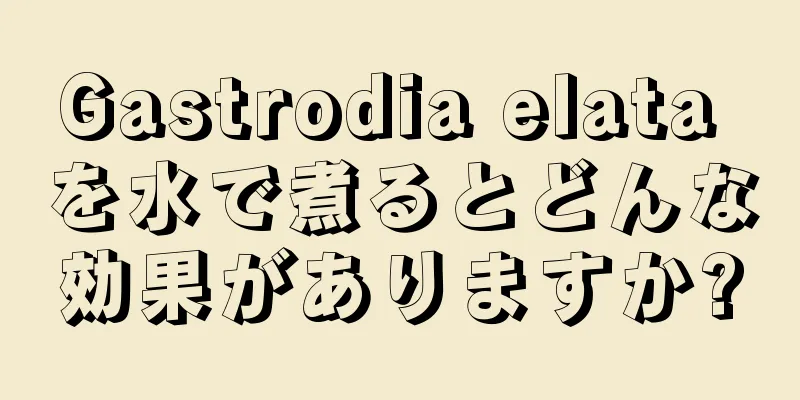 Gastrodia elata を水で煮るとどんな効果がありますか?