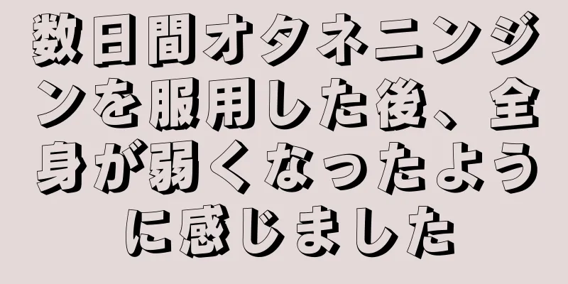 数日間オタネニンジンを服用した後、全身が弱くなったように感じました