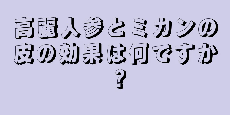 高麗人参とミカンの皮の効果は何ですか？