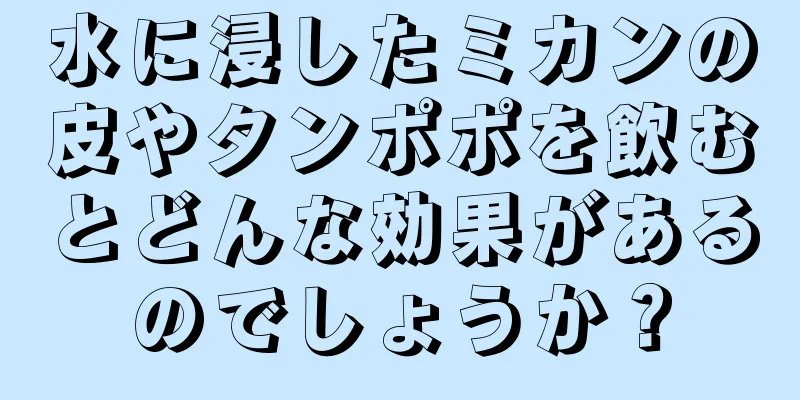 水に浸したミカンの皮やタンポポを飲むとどんな効果があるのでしょうか？