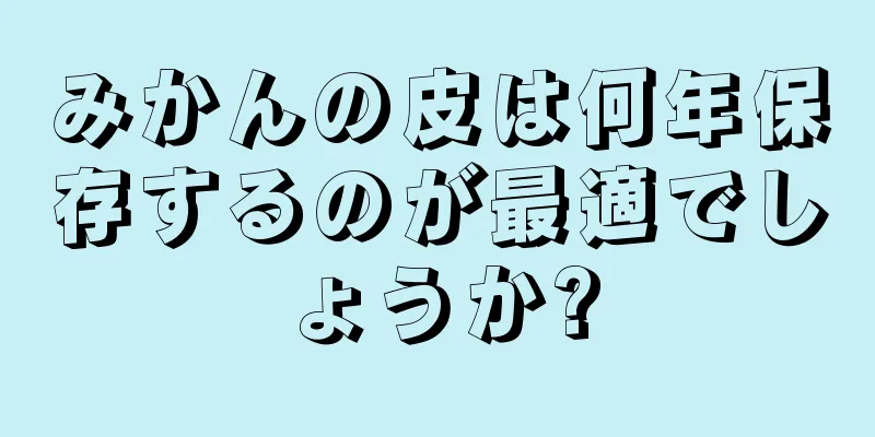 みかんの皮は何年保存するのが最適でしょうか?