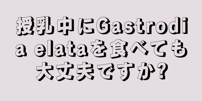 授乳中にGastrodia elataを食べても大丈夫ですか?