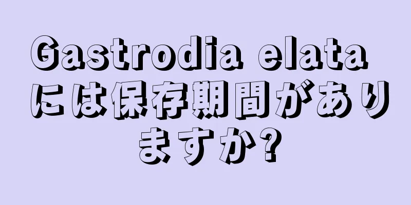 Gastrodia elata には保存期間がありますか?