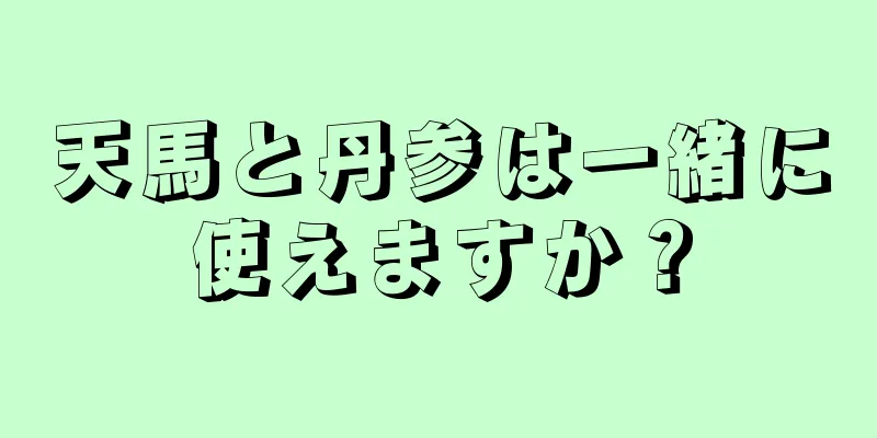 天馬と丹参は一緒に使えますか？