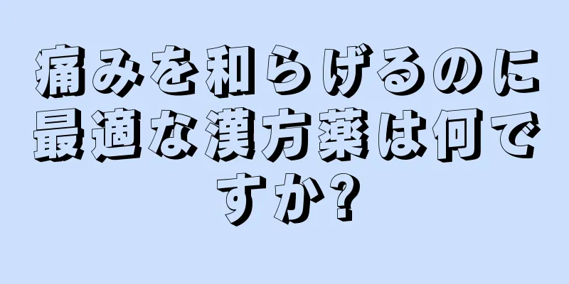 痛みを和らげるのに最適な漢方薬は何ですか?
