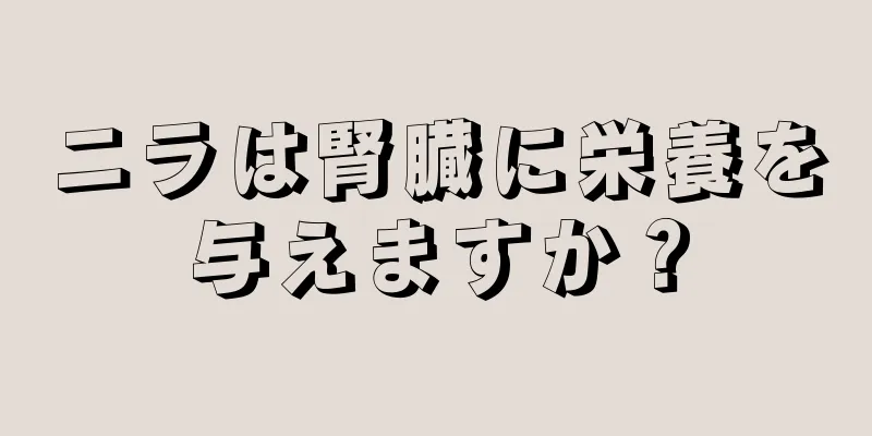 ニラは腎臓に栄養を与えますか？