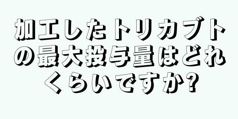 加工したトリカブトの最大投与量はどれくらいですか?