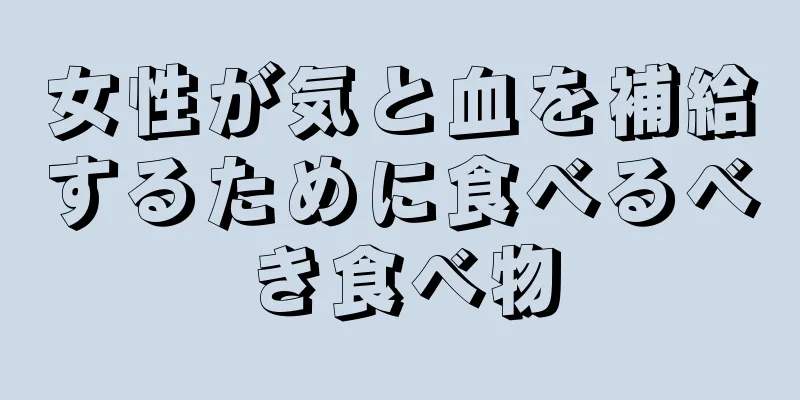 女性が気と血を補給するために食べるべき食べ物