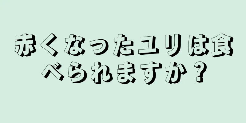 赤くなったユリは食べられますか？