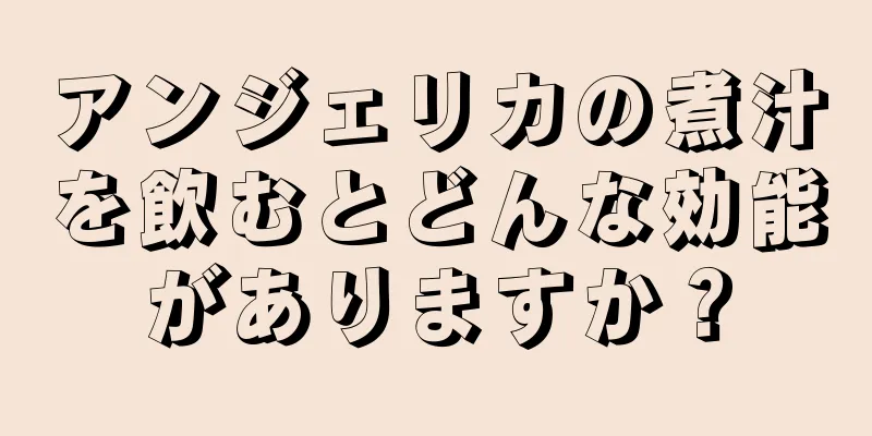 アンジェリカの煮汁を飲むとどんな効能がありますか？