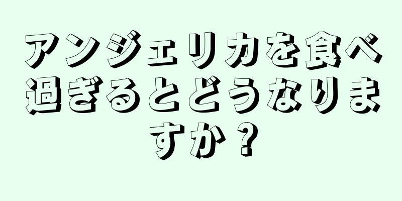 アンジェリカを食べ過ぎるとどうなりますか？
