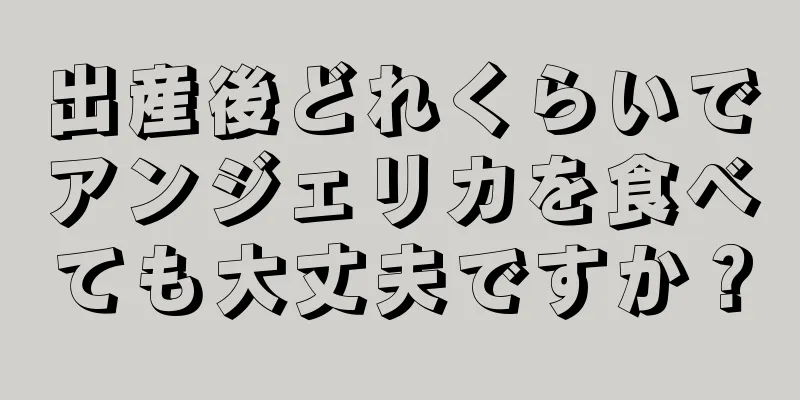 出産後どれくらいでアンジェリカを食べても大丈夫ですか？