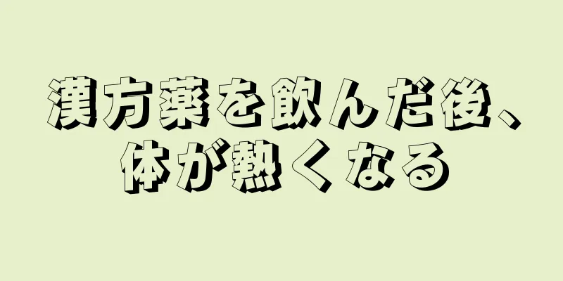 漢方薬を飲んだ後、体が熱くなる