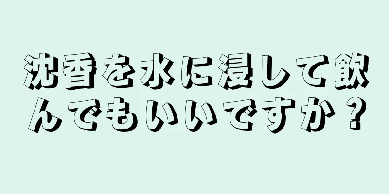 沈香を水に浸して飲んでもいいですか？
