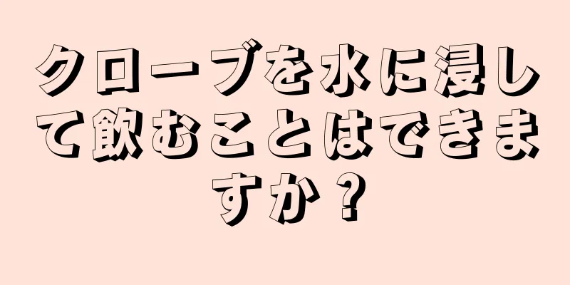 クローブを水に浸して飲むことはできますか？