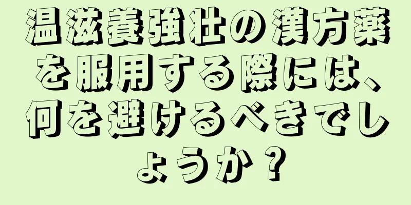 温滋養強壮の漢方薬を服用する際には、何を避けるべきでしょうか？