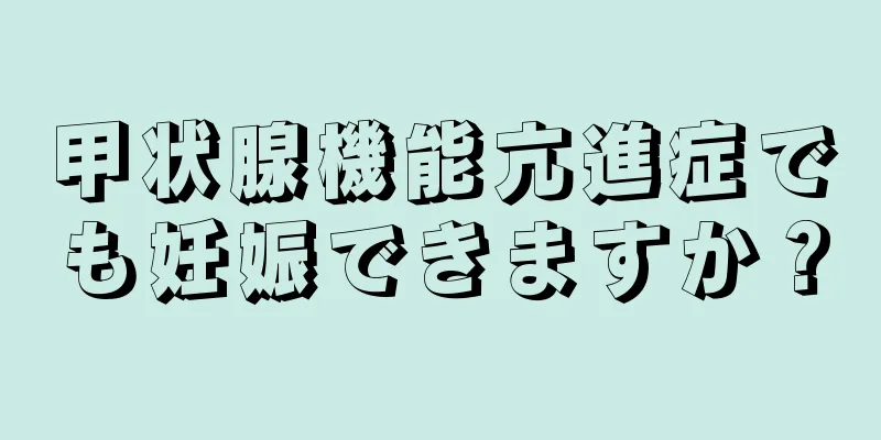 甲状腺機能亢進症でも妊娠できますか？