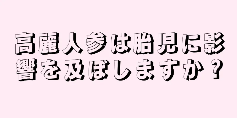 高麗人参は胎児に影響を及ぼしますか？